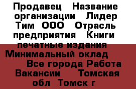 Продавец › Название организации ­ Лидер Тим, ООО › Отрасль предприятия ­ Книги, печатные издания › Минимальный оклад ­ 13 500 - Все города Работа » Вакансии   . Томская обл.,Томск г.